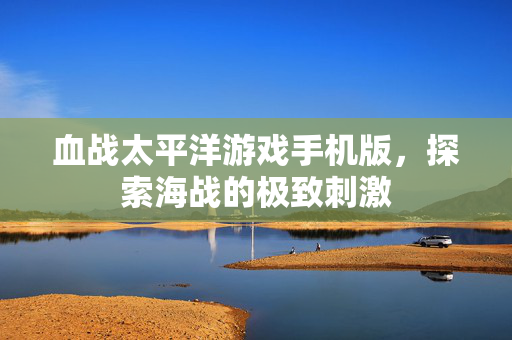 血战太平洋游戏手机版，探索海战的极致刺激