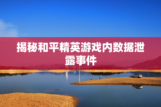 揭秘和平精英游戏内数据泄露事件