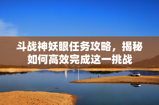 斗战神妖眼任务攻略，揭秘如何高效完成这一挑战