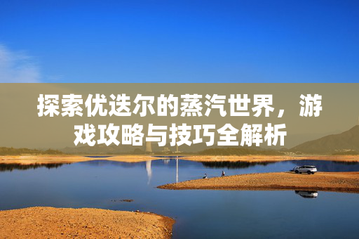 探索优迭尔的蒸汽世界，游戏攻略与技巧全解析