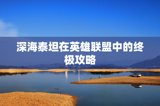 深海泰坦在英雄联盟中的终极攻略
