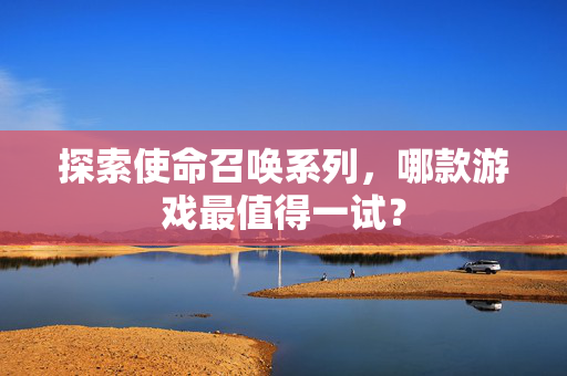 探索使命召唤系列，哪款游戏最值得一试？