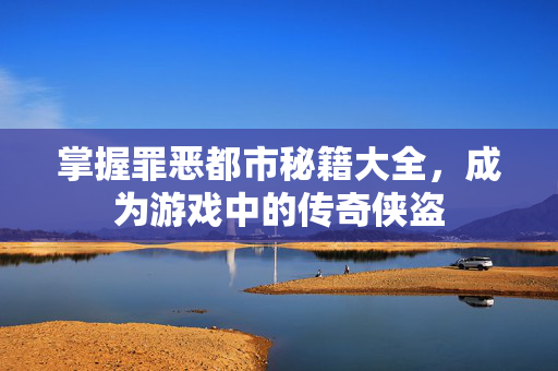 掌握罪恶都市秘籍大全，成为游戏中的传奇侠盗