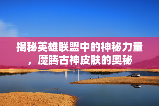 揭秘英雄联盟中的神秘力量，魔腾古神皮肤的奥秘