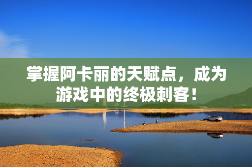 掌握阿卡丽的天赋点，成为游戏中的终极刺客！