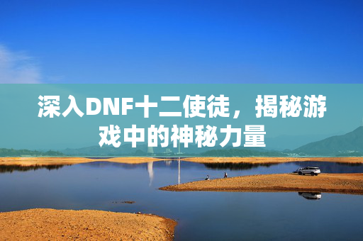 深入DNF十二使徒，揭秘游戏中的神秘力量