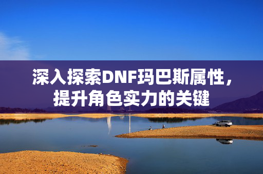 深入探索DNF玛巴斯属性，提升角色实力的关键