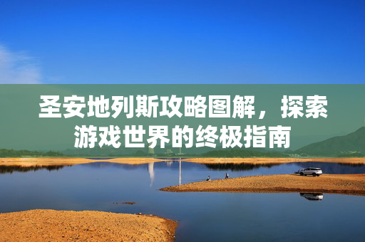 圣安地列斯攻略图解，探索游戏世界的终极指南