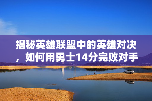 揭秘英雄联盟中的英雄对决，如何用勇士14分完败对手？