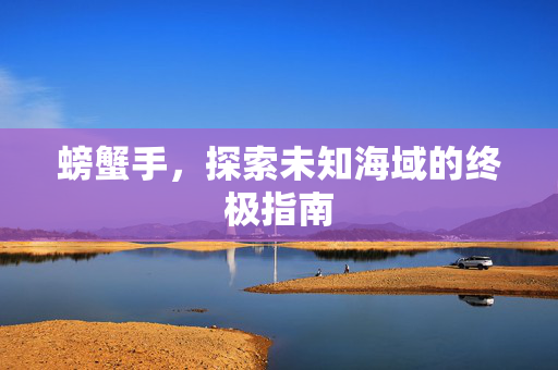 螃蟹手,探索未知海域的终极指南 螃蟹手,探索未知海域的终极指南