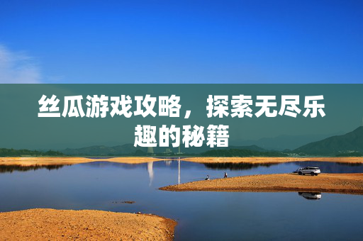 丝瓜游戏攻略，探索无尽乐趣的秘籍
