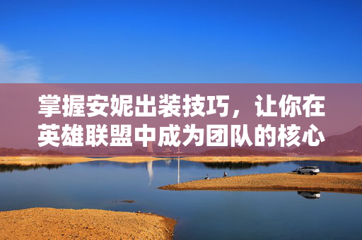 掌握安妮出装技巧，让你在英雄联盟中成为团队的核心力量