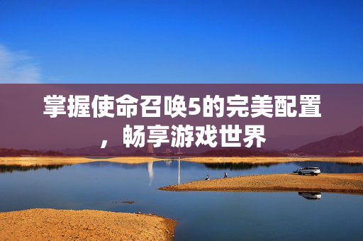 掌握使命召唤5的完美配置，畅享游戏世界