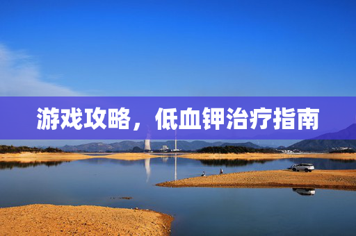 游戏攻略，低血钾治疗指南