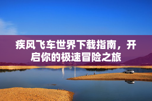 疾风飞车世界下载指南，开启你的极速冒险之旅
