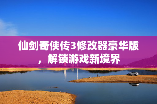 仙剑奇侠传3修改器豪华版，解锁游戏新境界