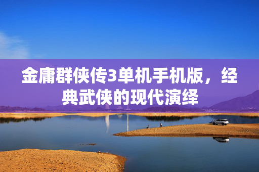 金庸群侠传3单机手机版，经典武侠的现代演绎