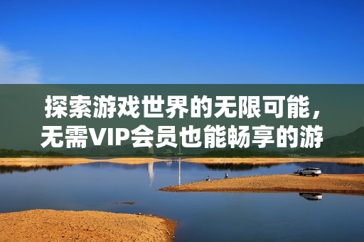 探索游戏世界的无限可能，无需VIP会员也能畅享的游戏攻略