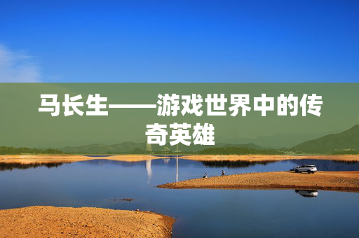 马长生——游戏世界中的传奇英雄