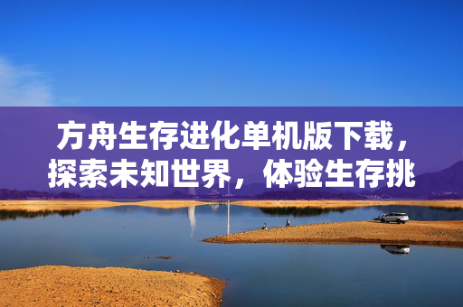 方舟生存进化单机版下载，探索未知世界，体验生存挑战
