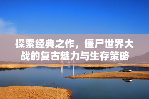 探索经典之作，僵尸世界大战的复古魅力与生存策略