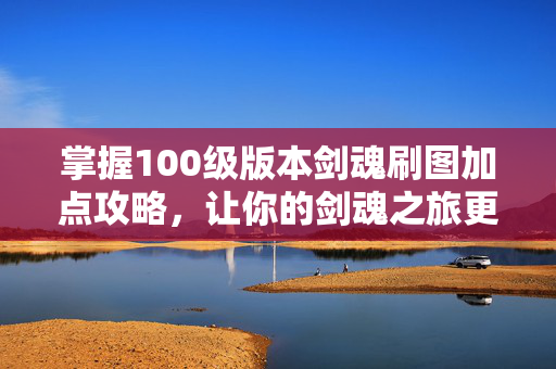 掌握100级版本剑魂刷图加点攻略，让你的剑魂之旅更加顺畅