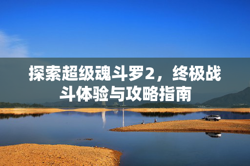 探索超级魂斗罗2，终极战斗体验与攻略指南