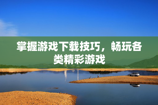 掌握游戏下载技巧，畅玩各类精彩游戏