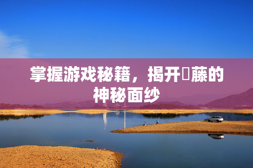 掌握游戏秘籍,揭开榼藤的神秘面纱 掌握游戏秘籍,揭开榼藤的神秘面纱