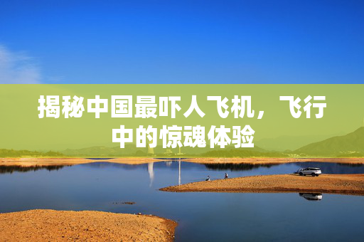 揭秘中国最吓人飞机，飞行中的惊魂体验