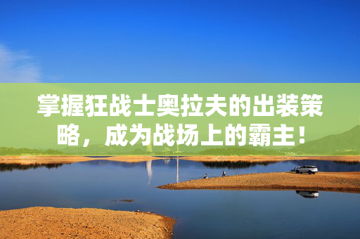 掌握狂战士奥拉夫的出装策略，成为战场上的霸主！