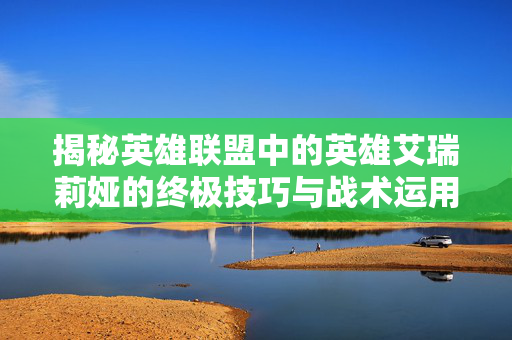 揭秘英雄联盟中的英雄艾瑞莉娅的终极技巧与战术运用 揭秘英雄联盟中的英雄艾瑞莉娅的终极技巧与战术运用