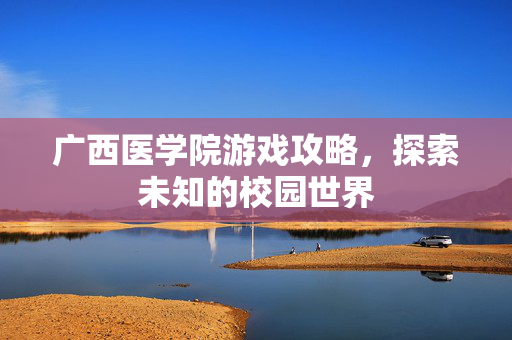 广西医学院游戏攻略,探索未知的校园世界 广西医学院游戏攻略,探索未知的校园世界