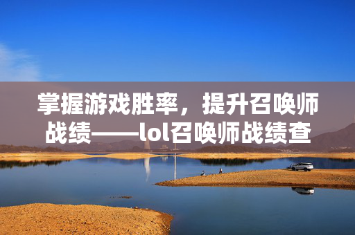 掌握游戏胜率，提升召唤师战绩——lol召唤师战绩查询网页版攻略