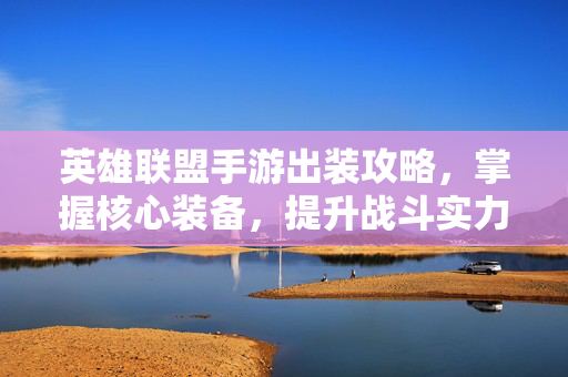 英雄联盟手游出装攻略，掌握核心装备，提升战斗实力