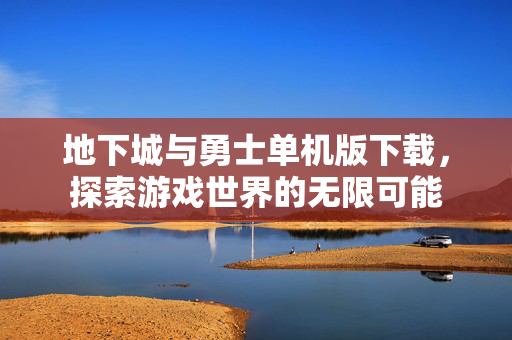 地下城与勇士单机版下载，探索游戏世界的无限可能