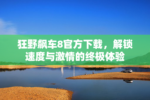 狂野飙车8官方下载,解锁速度与激情的终极体验 狂野飙车8官方下载,解锁速度与激情的终极体验