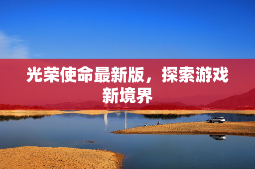 光荣使命最新版，探索游戏新境界