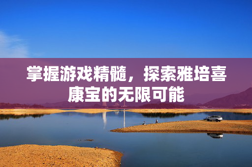 掌握游戏精髓,探索雅培喜康宝的无限可能 掌握游戏精髓,探索雅培喜康宝的无限可能