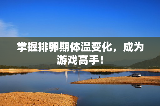 掌握排卵期体温变化,成为游戏高手! 掌握排卵期体温变化,成为游戏高手!