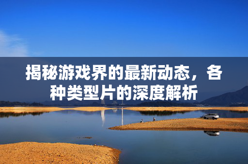 揭秘游戏界的最新动态,各种类型片的深度解析 揭秘游戏界的最新动态,各种类型片的深度解析