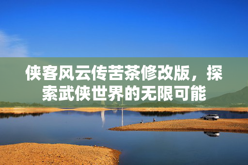 侠客风云传苦茶修改版，探索武侠世界的无限可能