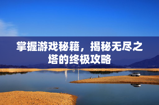 掌握游戏秘籍,揭秘无尽之塔的终极攻略 掌握游戏秘籍,揭秘无尽之塔的终极攻略