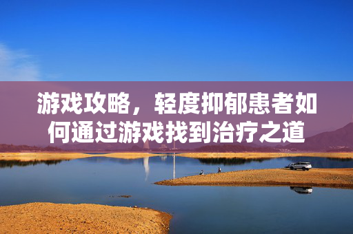 游戏攻略,轻度抑郁患者如何通过游戏找到治疗之道 游戏攻略,轻度抑郁患者如何通过游戏找到治疗之道