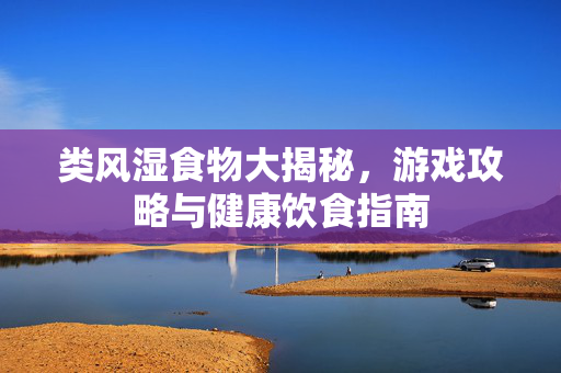 类风湿食物大揭秘,游戏攻略与健康饮食指南 类风湿食物大揭秘,游戏攻略与健康饮食指南