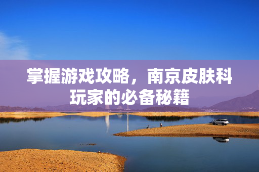 掌握游戏攻略，南京皮肤科玩家的必备秘籍