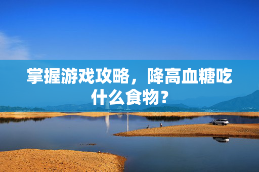 掌握游戏攻略，降高血糖吃什么食物？