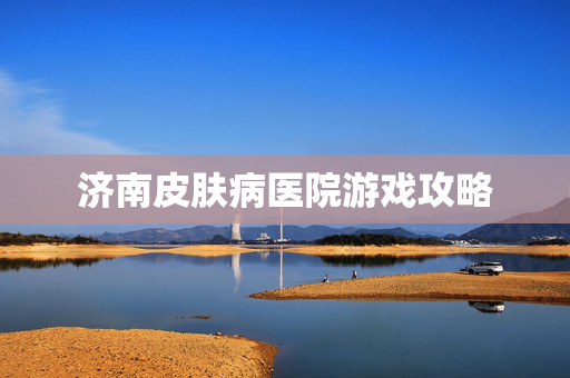 济南皮肤病医院游戏攻略 济南皮肤病医院游戏攻略