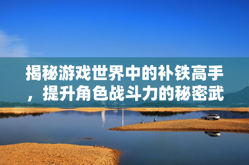 揭秘游戏世界中的补铁高手，提升角色战斗力的秘密武器