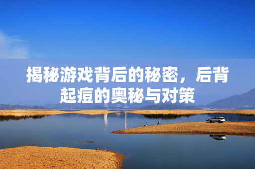 揭秘游戏背后的秘密,后背起痘的奥秘与对策 揭秘游戏背后的秘密,后背起痘的奥秘与对策